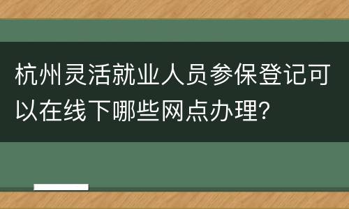 杭州灵活就业人员参保登记可以在线下哪些网点办理？