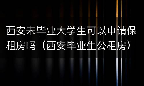 西安未毕业大学生可以申请保租房吗（西安毕业生公租房）