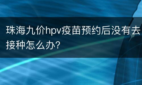 珠海九价hpv疫苗预约后没有去接种怎么办？