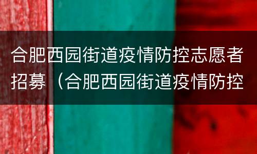 合肥西园街道疫情防控志愿者招募（合肥西园街道疫情防控志愿者招募信息）
