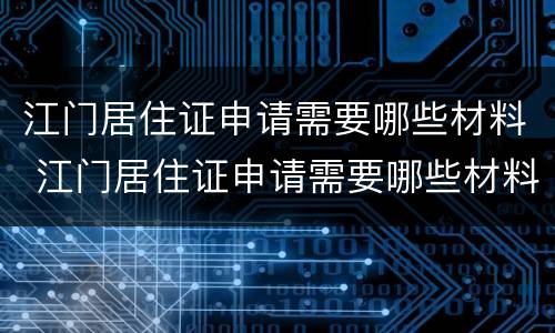 江门居住证申请需要哪些材料 江门居住证申请需要哪些材料呢