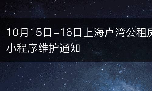 10月15日-16日上海卢湾公租房小程序维护通知