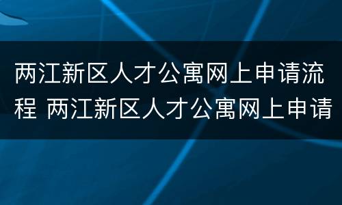 两江新区人才公寓网上申请流程 两江新区人才公寓网上申请流程及时间