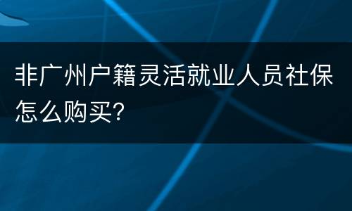 非广州户籍灵活就业人员社保怎么购买？