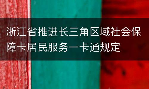 浙江省推进长三角区域社会保障卡居民服务一卡通规定
