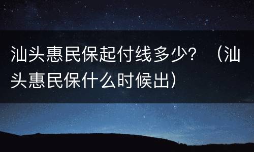 汕头惠民保起付线多少？（汕头惠民保什么时候出）