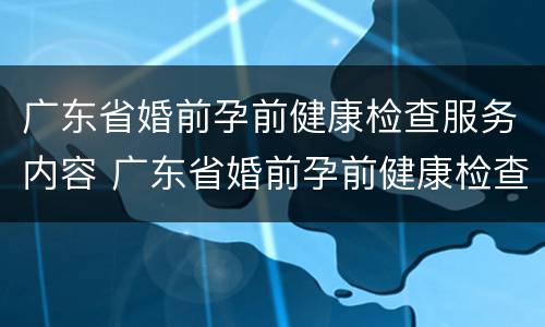广东省婚前孕前健康检查服务内容 广东省婚前孕前健康检查服务内容是什么