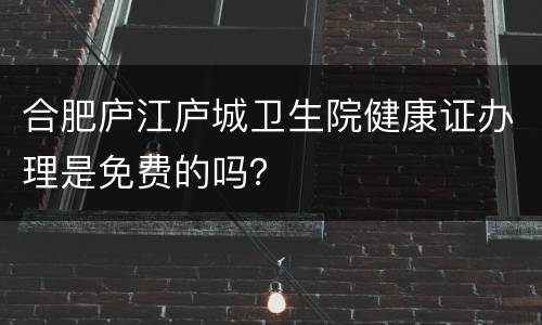 合肥庐江庐城卫生院健康证办理是免费的吗？