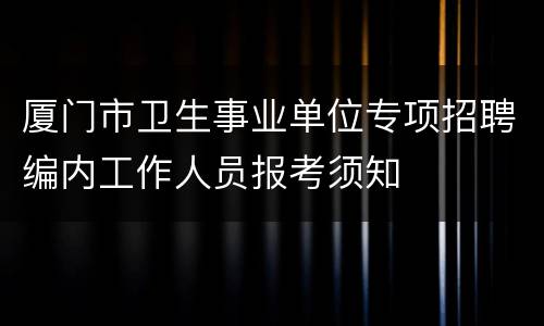 厦门市卫生事业单位专项招聘编内工作人员报考须知
