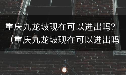 重庆九龙坡现在可以进出吗？（重庆九龙坡现在可以进出吗）