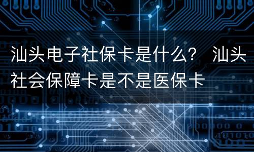 汕头电子社保卡是什么？ 汕头社会保障卡是不是医保卡