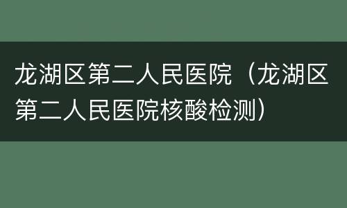 龙湖区第二人民医院（龙湖区第二人民医院核酸检测）