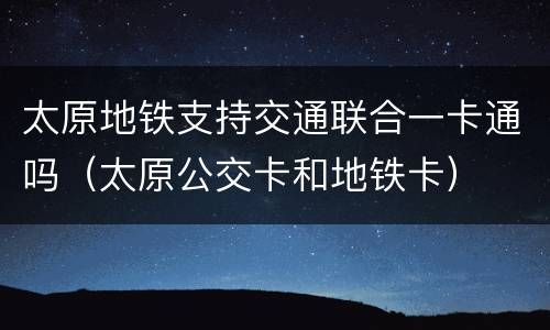太原地铁支持交通联合一卡通吗（太原公交卡和地铁卡）