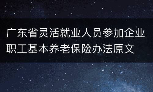 广东省灵活就业人员参加企业职工基本养老保险办法原文