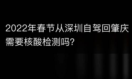 2022年春节从深圳自驾回肇庆需要核酸检测吗？
