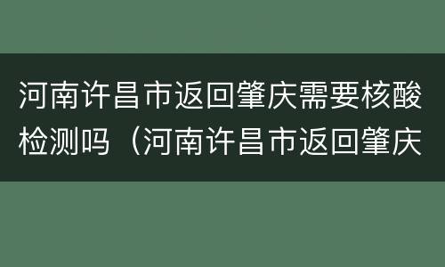 河南许昌市返回肇庆需要核酸检测吗（河南许昌市返回肇庆需要核酸检测吗现在）