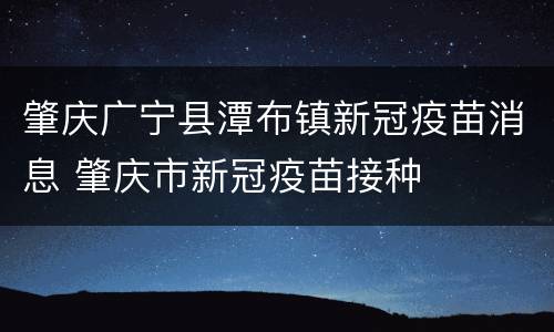 肇庆广宁县潭布镇新冠疫苗消息 肇庆市新冠疫苗接种