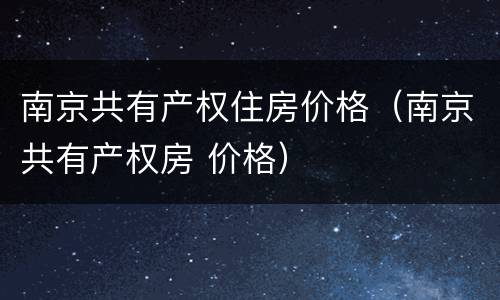 南京共有产权住房价格（南京共有产权房 价格）