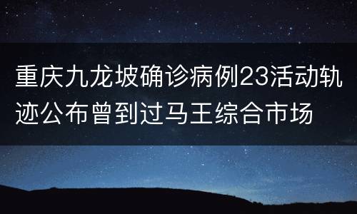 重庆九龙坡确诊病例23活动轨迹公布曾到过马王综合市场