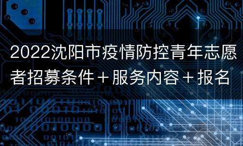 2022沈阳市疫情防控青年志愿者招募条件＋服务内容＋报名方式