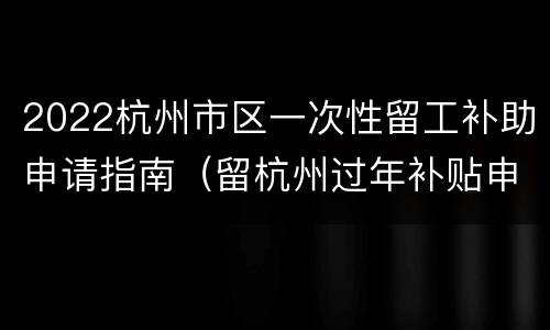 2022杭州市区一次性留工补助申请指南（留杭州过年补贴申请条件）