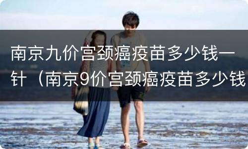 南京九价宫颈癌疫苗多少钱一针（南京9价宫颈癌疫苗多少钱）