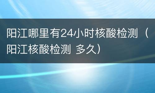 阳江哪里有24小时核酸检测（阳江核酸检测 多久）