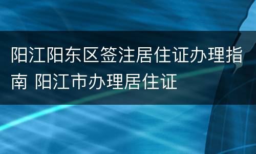 阳江阳东区签注居住证办理指南 阳江市办理居住证