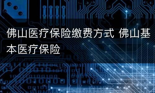 佛山医疗保险缴费方式 佛山基本医疗保险