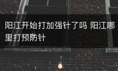 阳江开始打加强针了吗 阳江哪里打预防针