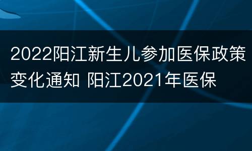 2022阳江新生儿参加医保政策变化通知 阳江2021年医保