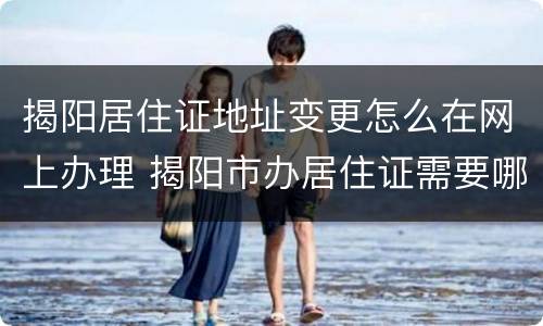 揭阳居住证地址变更怎么在网上办理 揭阳市办居住证需要哪些手续?