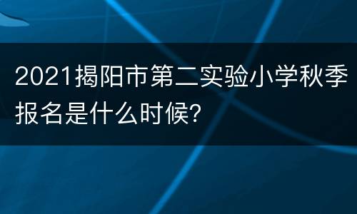 2021揭阳市第二实验小学秋季报名是什么时候？