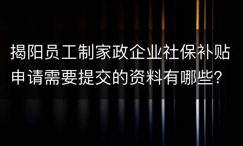 揭阳员工制家政企业社保补贴申请需要提交的资料有哪些？