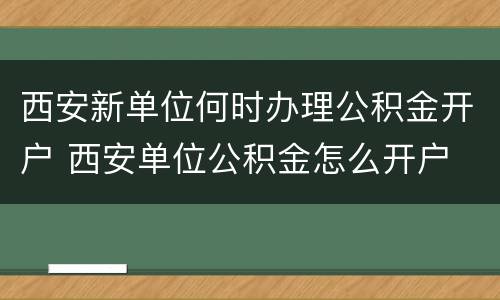 西安新单位何时办理公积金开户 西安单位公积金怎么开户