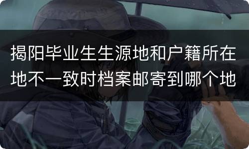 揭阳毕业生生源地和户籍所在地不一致时档案邮寄到哪个地址？