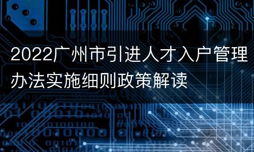 2022广州市引进人才入户管理办法实施细则政策解读