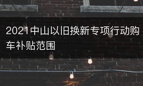 2021中山以旧换新专项行动购车补贴范围