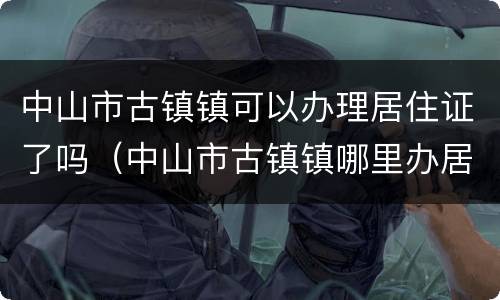 中山市古镇镇可以办理居住证了吗（中山市古镇镇哪里办居住证）