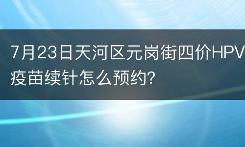 7月23日天河区元岗街四价HPV疫苗续针怎么预约？