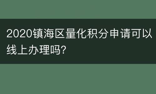 2020镇海区量化积分申请可以线上办理吗？