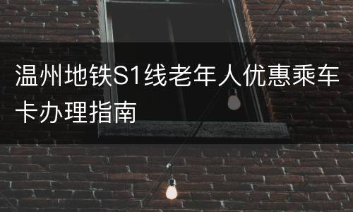 温州地铁S1线老年人优惠乘车卡办理指南