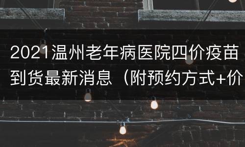 2021温州老年病医院四价疫苗到货最新消息（附预约方式+价格+注意事项）