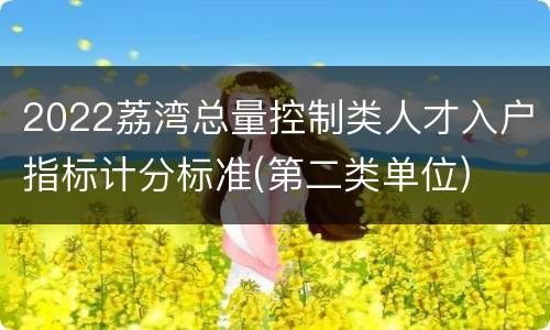 2022荔湾总量控制类人才入户指标计分标准(第二类单位)