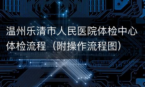 温州乐清市人民医院体检中心体检流程（附操作流程图）
