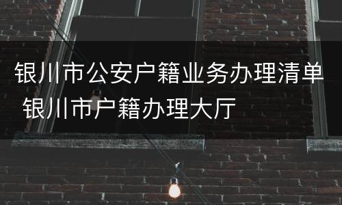 银川市公安户籍业务办理清单 银川市户籍办理大厅