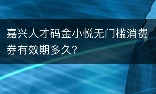 嘉兴人才码金小悦无门槛消费券有效期多久？