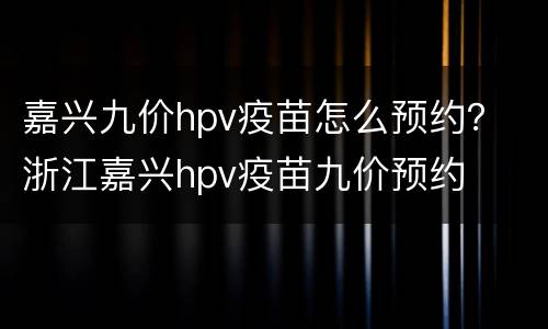嘉兴九价hpv疫苗怎么预约？ 浙江嘉兴hpv疫苗九价预约