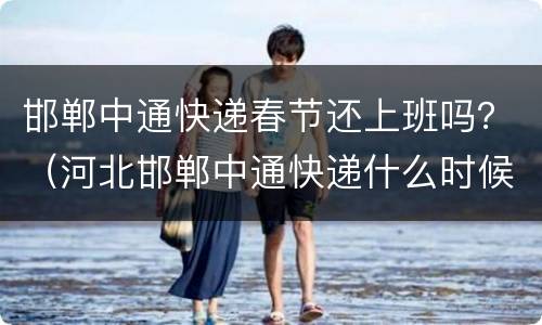 邯郸中通快递春节还上班吗？（河北邯郸中通快递什么时候停运）