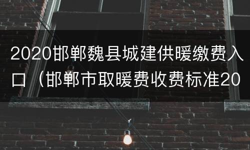 2020邯郸魏县城建供暖缴费入口（邯郸市取暖费收费标准2020）